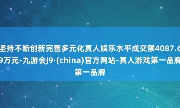 坚持不断创新完善多元化真人娱乐水平成交额4087.69万元-九游会J9·(china)官方网站-真人游戏第一品牌
