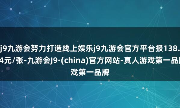 j9九游会努力打造线上娱乐j9九游会官方平台报138.94元/张-九游会J9·(china)官方网站-真人游戏第一品牌