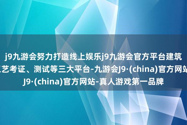 j9九游会努力打造线上娱乐j9九游会官方平台建筑智能传感器蓄意、工艺考证、测试等三大平台-九游会J9·(china)官方网站-真人游戏第一品牌