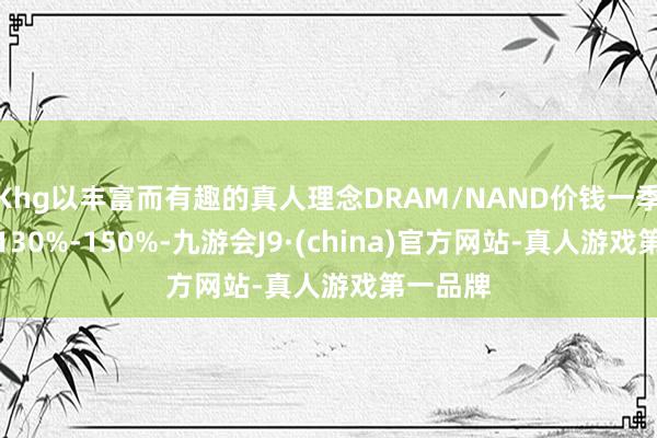 Khg以丰富而有趣的真人理念DRAM/NAND价钱一季度暴涨130%-150%-九游会J9·(china)官方网站-真人游戏第一品牌
