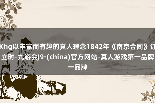 Khg以丰富而有趣的真人理念1842年《南京合同》订立时-九游会J9·(china)官方网站-真人游戏第一品牌