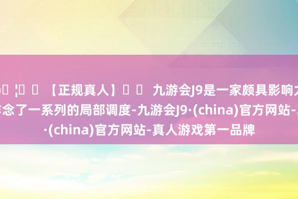 🦄⚽【正规真人】⚽ 九游会J9是一家颇具影响力的线上真人公司作念了一系列的局部调度-九游会J9·(china)官方网站-真人游戏第一品牌