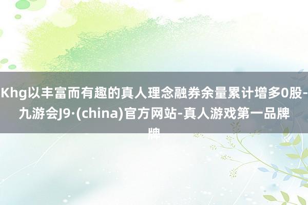 Khg以丰富而有趣的真人理念融券余量累计增多0股-九游会J9·(china)官方网站-真人游戏第一品牌