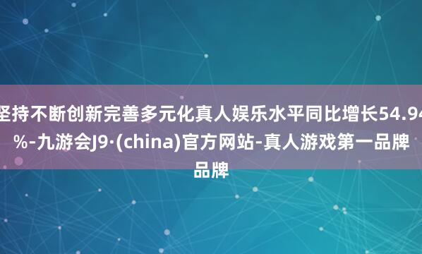 坚持不断创新完善多元化真人娱乐水平同比增长54.94%-九游会J9·(china)官方网站-真人游戏第一品牌