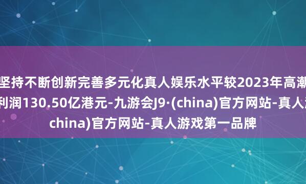 坚持不断创新完善多元化真人娱乐水平较2023年高潮9%；全年净利润130.50亿港元-九游会J9·(china)官方网站-真人游戏第一品牌