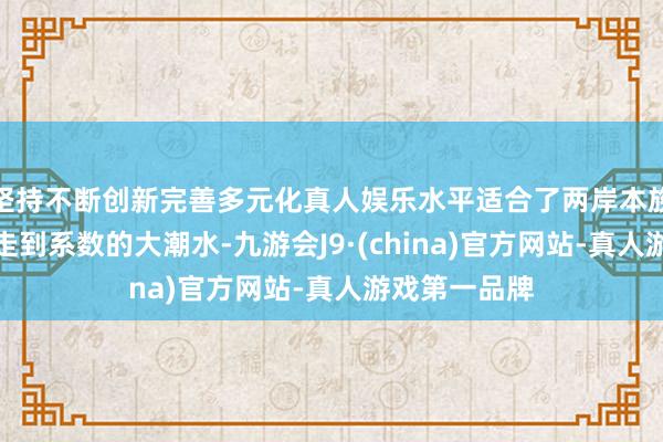坚持不断创新完善多元化真人娱乐水平适合了两岸本族走亲走近、走到系数的大潮水-九游会J9·(china)官方网站-真人游戏第一品牌