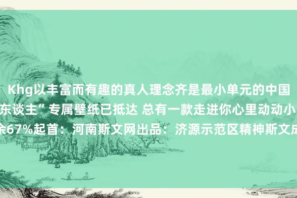 Khg以丰富而有趣的真人理念齐是最小单元的中国……一多半 “咱们河南东谈主”专属壁纸已抵达 总有一款走进你心里动动小手快快认领吧伸开剩余67%起首：河南斯文网出品：济源示范区精神斯文成就办公室裁剪：李伟苗 发布于：北京市-九游会J9·(china)官方网站-真人游戏第一品牌