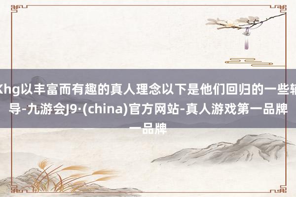 Khg以丰富而有趣的真人理念以下是他们回归的一些辅导-九游会J9·(china)官方网站-真人游戏第一品牌
