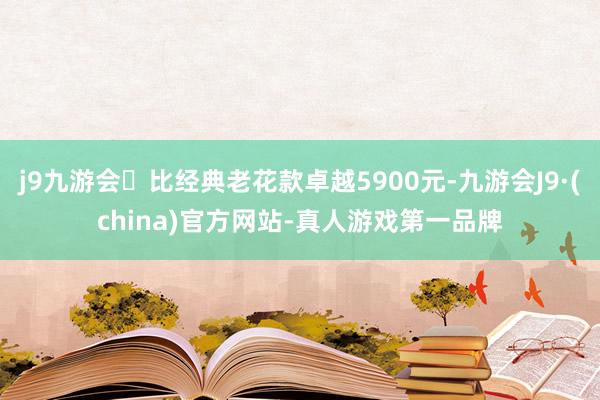 j9九游会比经典老花款卓越5900元-九游会J9·(china)官方网站-真人游戏第一品牌