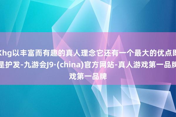 Khg以丰富而有趣的真人理念它还有一个最大的优点即是护发-九游会J9·(china)官方网站-真人游戏第一品牌