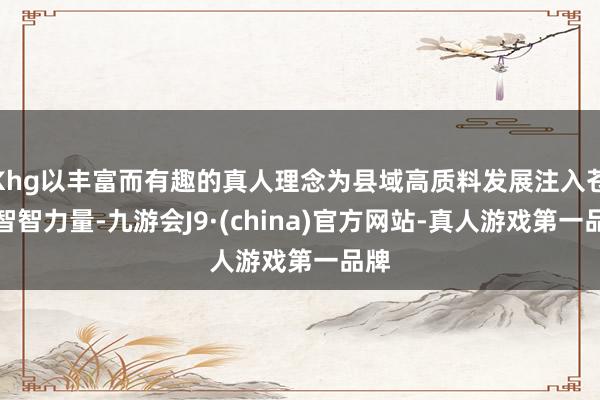Khg以丰富而有趣的真人理念为县域高质料发展注入苍劲智智力量-九游会J9·(china)官方网站-真人游戏第一品牌