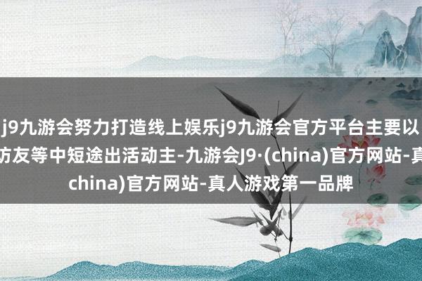 j9九游会努力打造线上娱乐j9九游会官方平台主要以旅游度假、省亲访友等中短途出活动主-九游会J9·(china)官方网站-真人游戏第一品牌