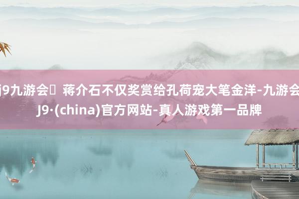 j9九游会蒋介石不仅奖赏给孔荷宠大笔金洋-九游会J9·(china)官方网站-真人游戏第一品牌