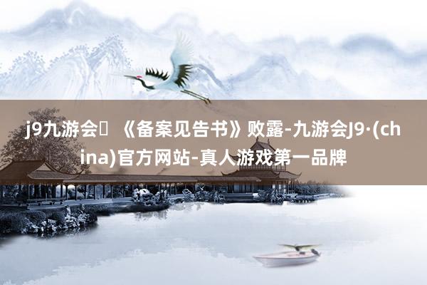 j9九游会　　《备案见告书》败露-九游会J9·(china)官方网站-真人游戏第一品牌