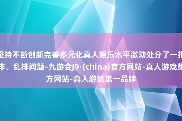 坚持不断创新完善多元化真人娱乐水平激动处分了一批浑水直排、乱排问题-九游会J9·(china)官方网站-真人游戏第一品牌