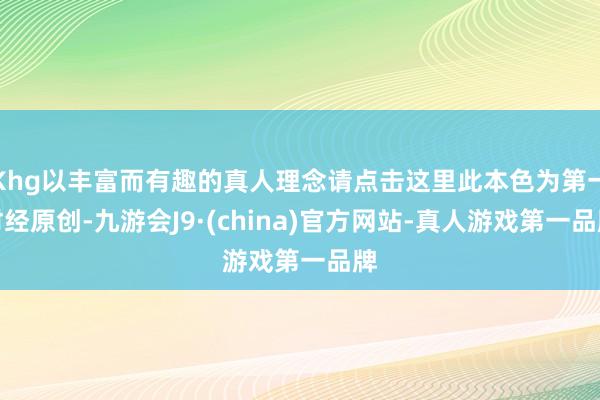 Khg以丰富而有趣的真人理念请点击这里此本色为第一财经原创-九游会J9·(china)官方网站-真人游戏第一品牌