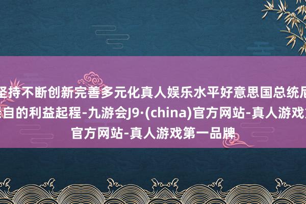 坚持不断创新完善多元化真人娱乐水平好意思国总统尼克松从亲自的利益起程-九游会J9·(china)官方网站-真人游戏第一品牌