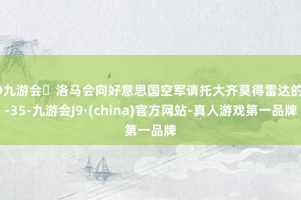 j9九游会洛马会向好意思国空军请托大齐莫得雷达的F-35-九游会J9·(china)官方网站-真人游戏第一品牌