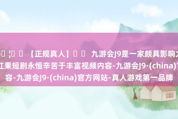 🦄⚽【正规真人】⚽ 九游会J9是一家颇具影响力的线上真人公司　　“红果短剧永恒辛苦于丰富视频内容-九游会J9·(china)官方网站-真人游戏第一品牌