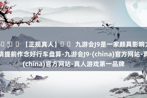 🦄⚽【正规真人】⚽ 九游会J9是一家颇具影响力的线上真人公司请提前作念好行车盘算-九游会J9·(china)官方网站-真人游戏第一品牌