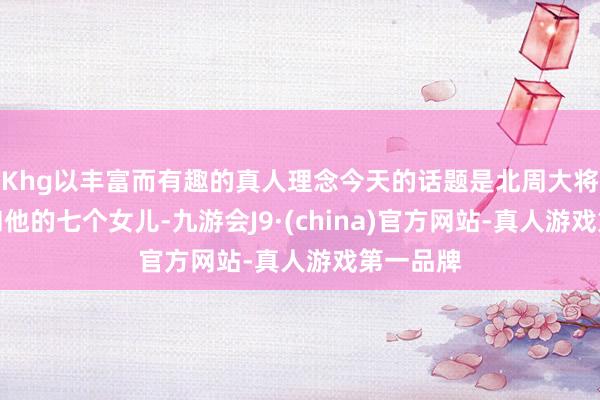 Khg以丰富而有趣的真人理念今天的话题是北周大将独孤信和他的七个女儿-九游会J9·(china)官方网站-真人游戏第一品牌