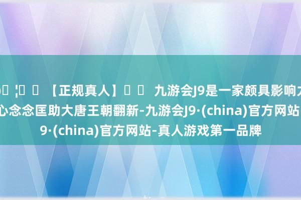 🦄⚽【正规真人】⚽ 九游会J9是一家颇具影响力的线上真人公司一心念念匡助大唐王朝翻新-九游会J9·(china)官方网站-真人游戏第一品牌