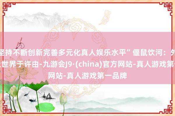 坚持不断创新完善多元化真人娱乐水平”偃鼠饮河：外传尧让世界于许由-九游会J9·(china)官方网站-真人游戏第一品牌