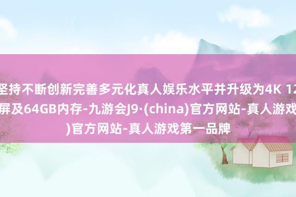坚持不断创新完善多元化真人娱乐水平并升级为4K 120Hz雾面屏及64GB内存-九游会J9·(china)官方网站-真人游戏第一品牌