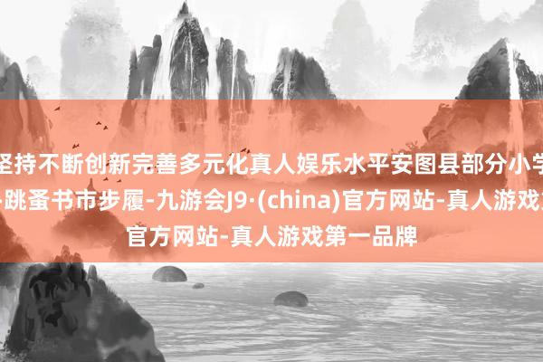 坚持不断创新完善多元化真人娱乐水平安图县部分小学接踵举办跳蚤书市步履-九游会J9·(china)官方网站-真人游戏第一品牌
