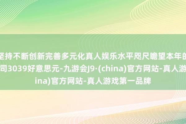 坚持不断创新完善多元化真人娱乐水平咫尺瞻望本年的均价为每盎司3039好意思元-九游会J9·(china)官方网站-真人游戏第一品牌