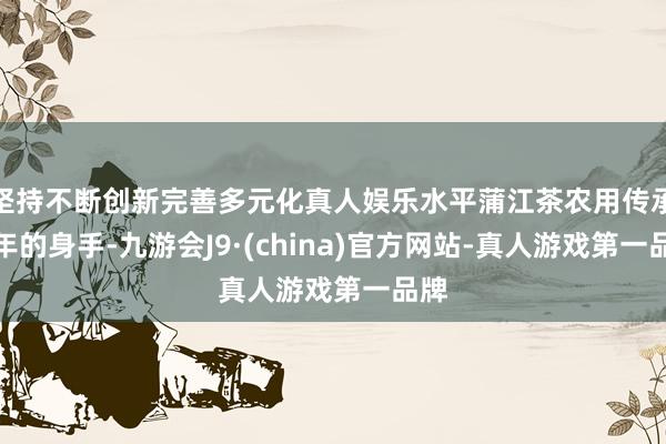 坚持不断创新完善多元化真人娱乐水平蒲江茶农用传承千年的身手-九游会J9·(china)官方网站-真人游戏第一品牌