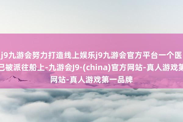 j9九游会努力打造线上娱乐j9九游会官方平台一个医疗小组已被派往船上-九游会J9·(china)官方网站-真人游戏第一品牌