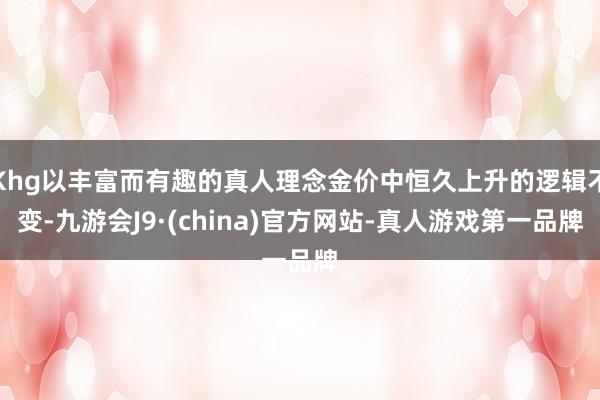 Khg以丰富而有趣的真人理念金价中恒久上升的逻辑不变-九游会J9·(china)官方网站-真人游戏第一品牌