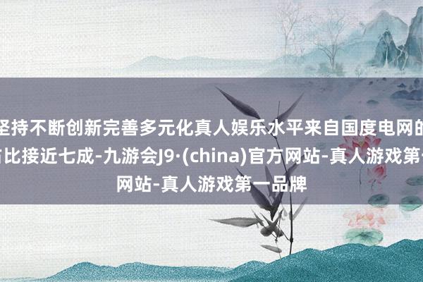 坚持不断创新完善多元化真人娱乐水平来自国度电网的销售占比接近七成-九游会J9·(china)官方网站-真人游戏第一品牌