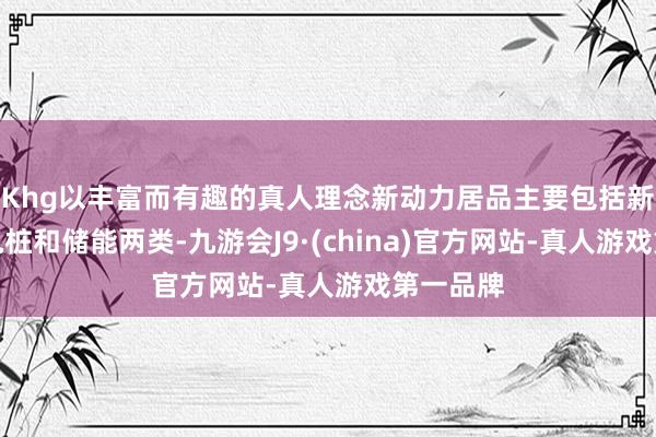 Khg以丰富而有趣的真人理念新动力居品主要包括新动力充电桩和储能两类-九游会J9·(china)官方网站-真人游戏第一品牌