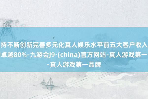 坚持不断创新完善多元化真人娱乐水平前五大客户收入占比均卓越80%-九游会J9·(china)官方网站-真人游戏第一品牌