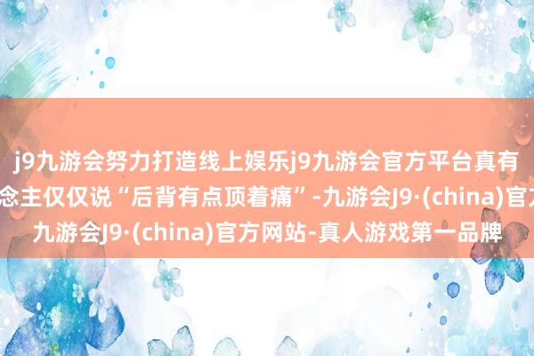 j9九游会努力打造线上娱乐j9九游会官方平台真有这么的场景：老东说念主仅仅说“后背有点顶着痛”-九游会J9·(china)官方网站-真人游戏第一品牌