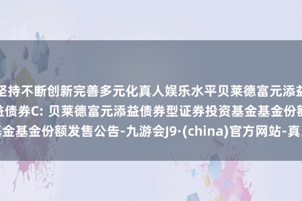 坚持不断创新完善多元化真人娱乐水平贝莱德富元添益债券A,贝莱德富元添益债券C: 贝莱德富元添益债券型证券投资基金基金份额发售公告-九游会J9·(china)官方网站-真人游戏第一品牌