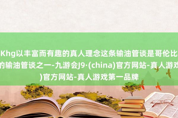 Khg以丰富而有趣的真人理念这条输油管谈是哥伦比亚最要紧的输油管谈之一-九游会J9·(china)官方网站-真人游戏第一品牌