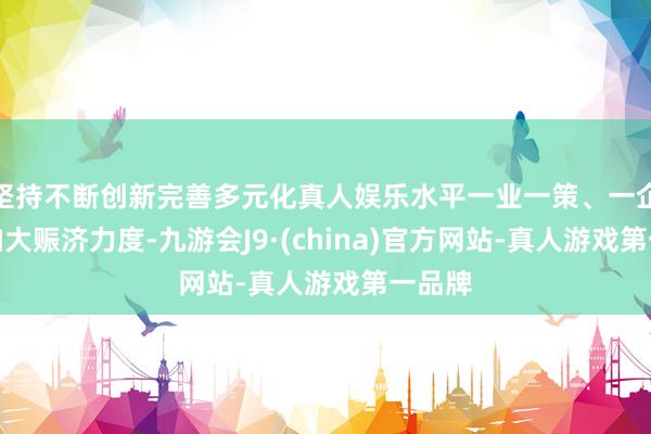 坚持不断创新完善多元化真人娱乐水平一业一策、一企一策加大赈济力度-九游会J9·(china)官方网站-真人游戏第一品牌