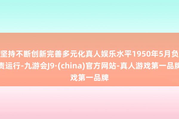 坚持不断创新完善多元化真人娱乐水平1950年5月负责运行-九游会J9·(china)官方网站-真人游戏第一品牌