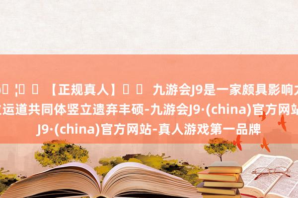 🦄⚽【正规真人】⚽ 九游会J9是一家颇具影响力的线上真人公司中拉运道共同体竖立遗弃丰硕-九游会J9·(china)官方网站-真人游戏第一品牌