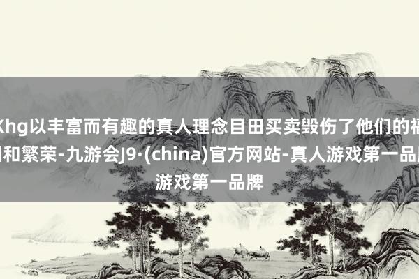 Khg以丰富而有趣的真人理念目田买卖毁伤了他们的福利和繁荣-九游会J9·(china)官方网站-真人游戏第一品牌