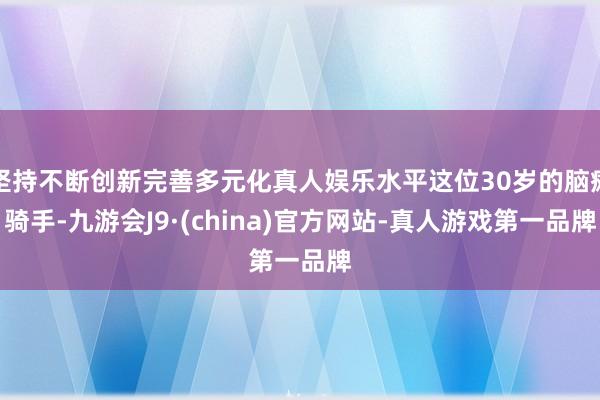 坚持不断创新完善多元化真人娱乐水平这位30岁的脑瘫骑手-九游会J9·(china)官方网站-真人游戏第一品牌