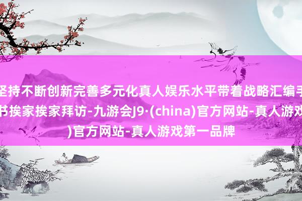 坚持不断创新完善多元化真人娱乐水平带着战略汇编手册和意向书挨家挨家拜访-九游会J9·(china)官方网站-真人游戏第一品牌