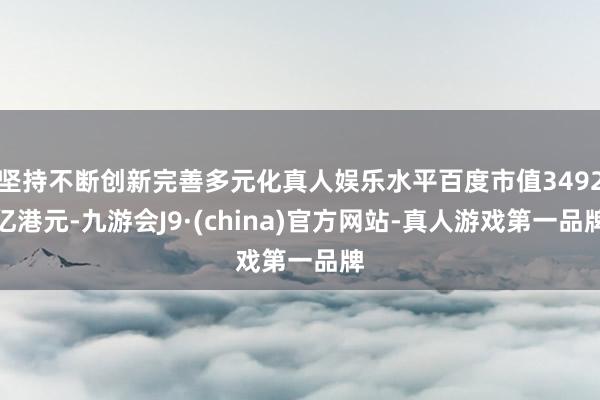 坚持不断创新完善多元化真人娱乐水平百度市值3492亿港元-九游会J9·(china)官方网站-真人游戏第一品牌