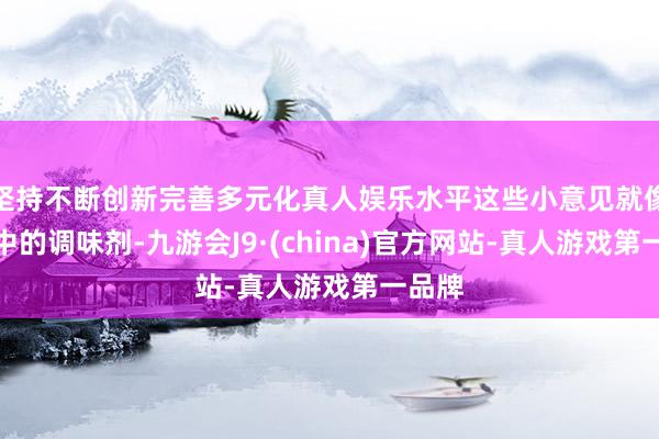 坚持不断创新完善多元化真人娱乐水平这些小意见就像生存中的调味剂-九游会J9·(china)官方网站-真人游戏第一品牌