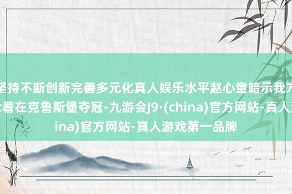 坚持不断创新完善多元化真人娱乐水平赵心童暗示我方从小就梦念念着在克鲁斯堡夺冠-九游会J9·(china)官方网站-真人游戏第一品牌