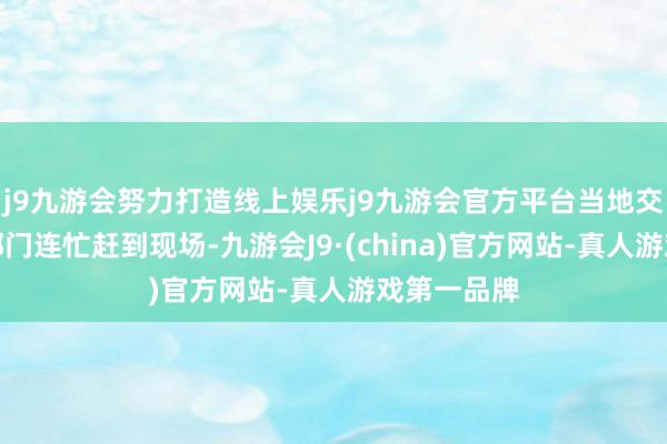 j9九游会努力打造线上娱乐j9九游会官方平台当地交警和急救部门连忙赶到现场-九游会J9·(china)官方网站-真人游戏第一品牌