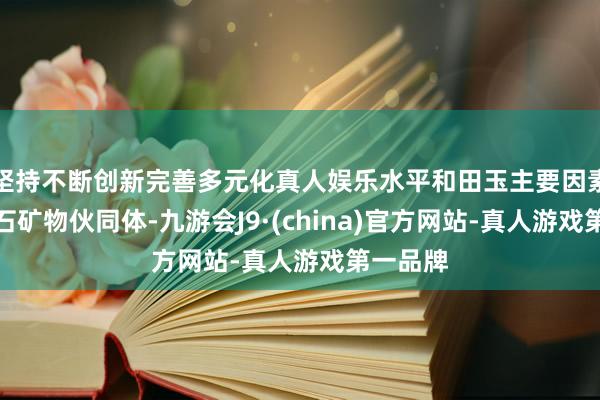 坚持不断创新完善多元化真人娱乐水平和田玉主要因素是透闪石矿物伙同体-九游会J9·(china)官方网站-真人游戏第一品牌
